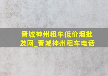 晋城神州租车(低价烟批发网)_晋城神州租车电话