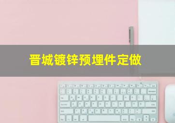 晋城镀锌预埋件定做