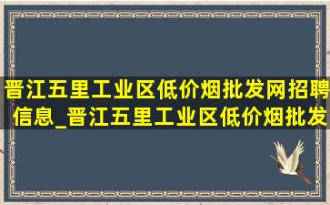 晋江五里工业区(低价烟批发网)招聘信息_晋江五里工业区(低价烟批发网)招聘信息2024