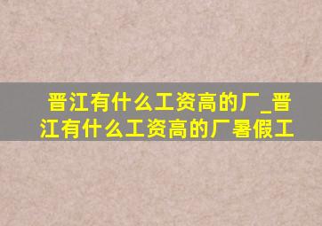 晋江有什么工资高的厂_晋江有什么工资高的厂暑假工