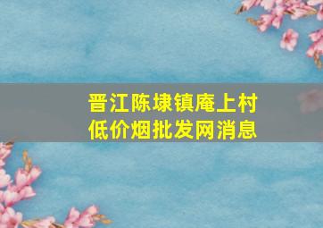 晋江陈埭镇庵上村(低价烟批发网)消息