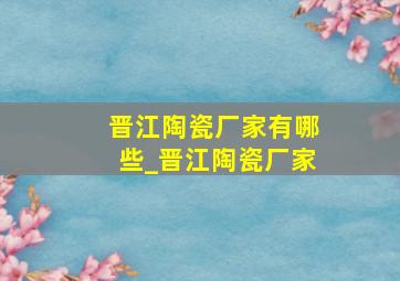 晋江陶瓷厂家有哪些_晋江陶瓷厂家