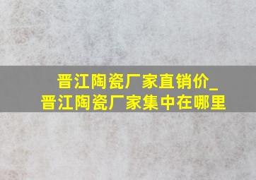 晋江陶瓷厂家直销价_晋江陶瓷厂家集中在哪里