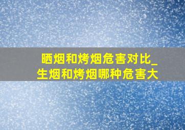 晒烟和烤烟危害对比_生烟和烤烟哪种危害大