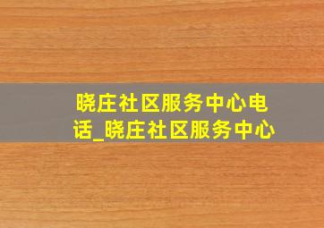 晓庄社区服务中心电话_晓庄社区服务中心