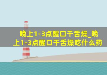 晚上1-3点醒口干舌燥_晚上1-3点醒口干舌燥吃什么药