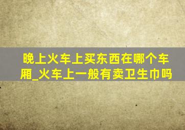 晚上火车上买东西在哪个车厢_火车上一般有卖卫生巾吗