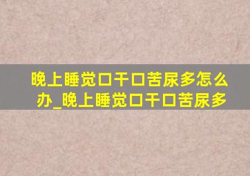 晚上睡觉口干口苦尿多怎么办_晚上睡觉口干口苦尿多