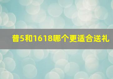 普5和1618哪个更适合送礼