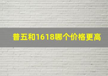 普五和1618哪个价格更高