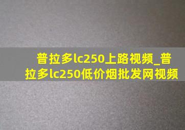 普拉多lc250上路视频_普拉多lc250(低价烟批发网)视频