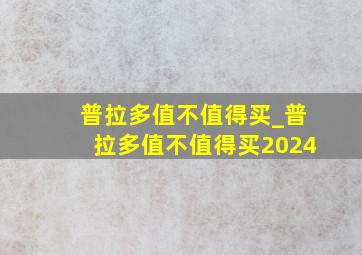 普拉多值不值得买_普拉多值不值得买2024