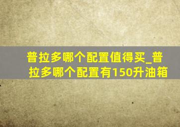 普拉多哪个配置值得买_普拉多哪个配置有150升油箱