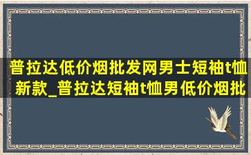 普拉达(低价烟批发网)男士短袖t恤新款_普拉达短袖t恤男(低价烟批发网)旗舰店