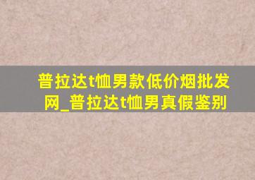 普拉达t恤男款(低价烟批发网)_普拉达t恤男真假鉴别