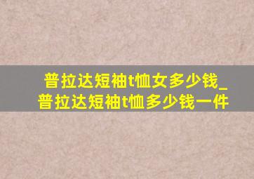 普拉达短袖t恤女多少钱_普拉达短袖t恤多少钱一件