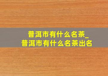 普洱市有什么名茶_普洱市有什么名茶出名