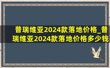 普瑞维亚2024款落地价格_普瑞维亚2024款落地价格多少钱