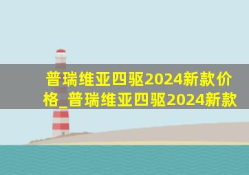 普瑞维亚四驱2024新款价格_普瑞维亚四驱2024新款