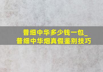 普细中华多少钱一包_普细中华烟真假鉴别技巧