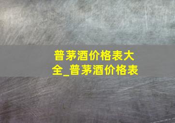 普茅酒价格表大全_普茅酒价格表