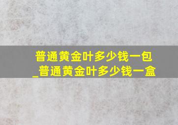 普通黄金叶多少钱一包_普通黄金叶多少钱一盒