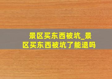 景区买东西被坑_景区买东西被坑了能退吗