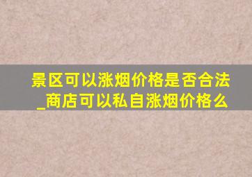 景区可以涨烟价格是否合法_商店可以私自涨烟价格么