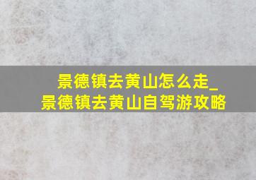 景德镇去黄山怎么走_景德镇去黄山自驾游攻略