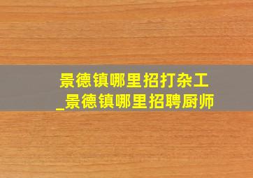 景德镇哪里招打杂工_景德镇哪里招聘厨师