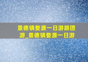 景德镇婺源一日游跟团游_景德镇婺源一日游