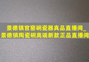 景德镇官窑碗瓷器真品直播间_景德镇陶瓷碗高端新款正品直播间