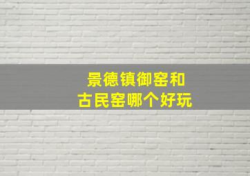 景德镇御窑和古民窑哪个好玩