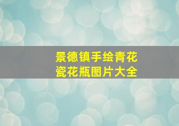 景德镇手绘青花瓷花瓶图片大全