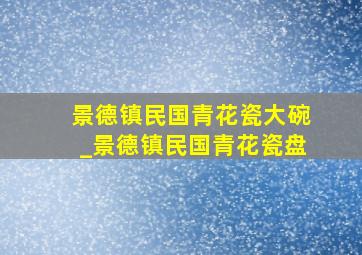 景德镇民国青花瓷大碗_景德镇民国青花瓷盘