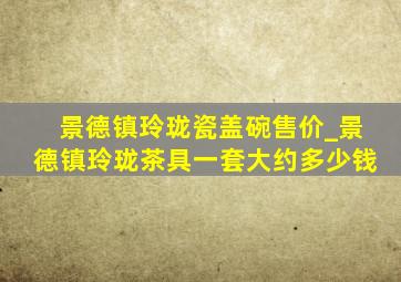 景德镇玲珑瓷盖碗售价_景德镇玲珑茶具一套大约多少钱