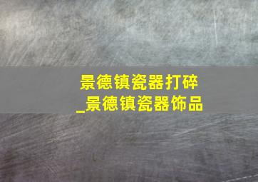 景德镇瓷器打碎_景德镇瓷器饰品