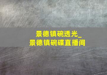 景德镇碗透光_景德镇碗碟直播间