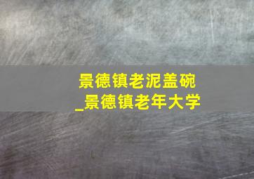 景德镇老泥盖碗_景德镇老年大学