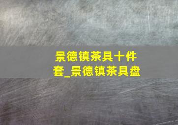 景德镇茶具十件套_景德镇茶具盘