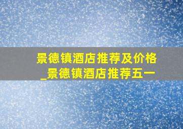 景德镇酒店推荐及价格_景德镇酒店推荐五一