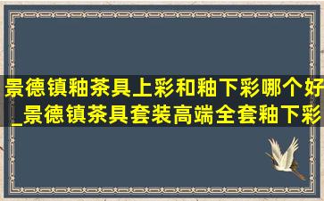 景德镇釉茶具上彩和釉下彩哪个好_景德镇茶具套装高端全套釉下彩