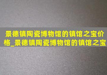 景德镇陶瓷博物馆的镇馆之宝价格_景德镇陶瓷博物馆的镇馆之宝