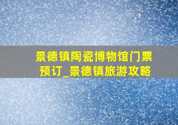 景德镇陶瓷博物馆门票预订_景德镇旅游攻略