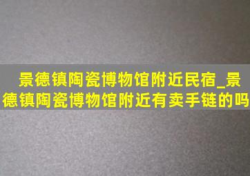 景德镇陶瓷博物馆附近民宿_景德镇陶瓷博物馆附近有卖手链的吗