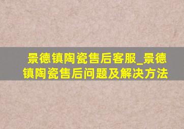 景德镇陶瓷售后客服_景德镇陶瓷售后问题及解决方法