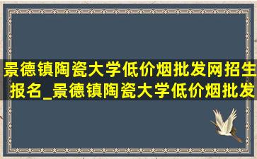 景德镇陶瓷大学(低价烟批发网)招生报名_景德镇陶瓷大学(低价烟批发网)招生信息网