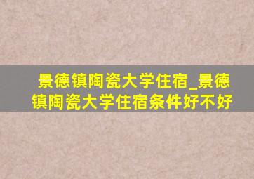 景德镇陶瓷大学住宿_景德镇陶瓷大学住宿条件好不好