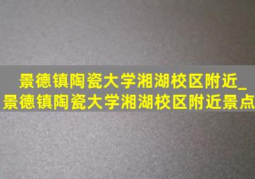 景德镇陶瓷大学湘湖校区附近_景德镇陶瓷大学湘湖校区附近景点