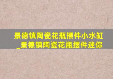 景德镇陶瓷花瓶摆件小水缸_景德镇陶瓷花瓶摆件迷你